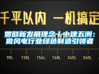 企业新闻贯彻新发展理念丨中建五洲：做风电行业绿色制造引领者