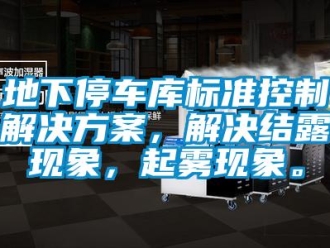 企业新闻地下停车库标准控制解决方案，解决结露现象，起雾现象。