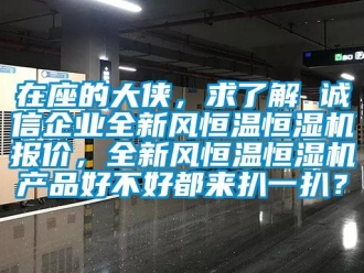 知识百科在座的大侠，求了解 诚信企业全新风恒温恒湿机报价，全新风恒温恒湿机产品好不好都来扒一扒？