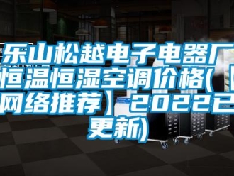 知识百科乐山松越电子电器厂恒温恒湿空调价格(【网络推荐】2022已更新)