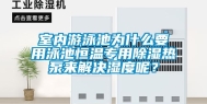 室内游泳池为什么要用泳池恒温专用除湿热泵来解决湿度呢？