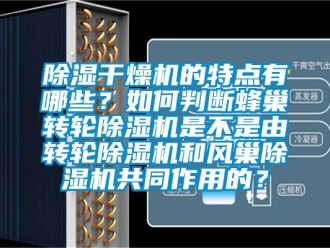 常见问题除湿干燥机的特点有哪些？如何判断蜂巢转轮除湿机是不是由转轮除湿机和风巢除湿机共同作用的？