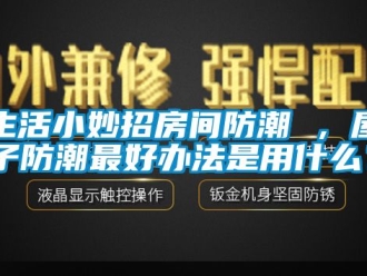 常见问题生活小妙招房间防潮 ，屋子防潮最好办法是用什么？