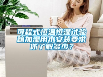 知识百科可程式恒温恒湿试验箱加湿用水安装要求你了解多少？