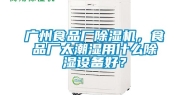 广州食品厂除湿机，食品厂太潮湿用什么除湿设备好？