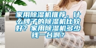 家用除湿机推荐，什么牌子的除湿机比较好？家用除湿机多少钱一台啊？