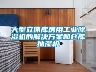 企业新闻大型立体库房用工业除湿机的解决方案和仓库抽湿机