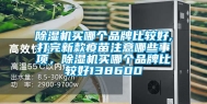 除湿机买哪个品牌比较好,打完新款疫苗注意哪些事项，除湿机买哪个品牌比较好138600