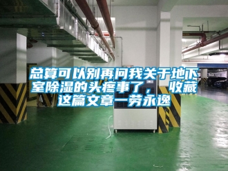 企业新闻总算可以别再问我关于地下室除湿的头疼事了， 收藏这篇文章一劳永逸