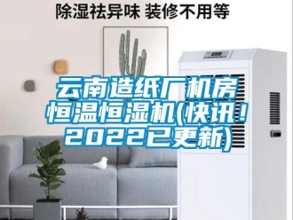 知识百科云南造纸厂机房恒温恒湿机(快讯！2022已更新)