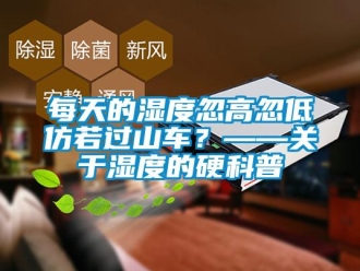 行业新闻每天的湿度忽高忽低仿若过山车？——关于湿度的硬科普