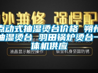 企业新闻点动式抽湿烫台价格 朔州抽湿烫台 羽田锅炉烫台一体机供应