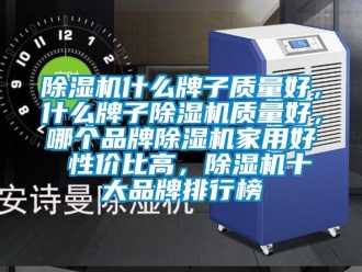 企业新闻除湿机什么牌子质量好，什么牌子除湿机质量好，哪个品牌除湿机家用好 性价比高，除湿机十大品牌排行榜