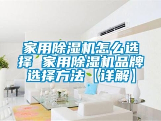 企业新闻家用除湿机怎么选择 家用除湿机品牌选择方法【详解】