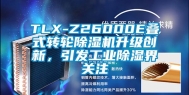 TLX-Z26000E叠式转轮除湿机升级创新，引发工业除湿界关注