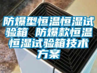 知识百科防爆型恒温恒湿试验箱 防爆款恒温恒湿试验箱技术方案