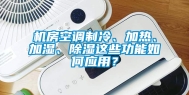 机房空调制冷、加热、加湿、除湿这些功能如何应用？