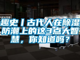 常见问题趣史丨古代人在除湿防潮上的这3点大智慧，你知道吗？