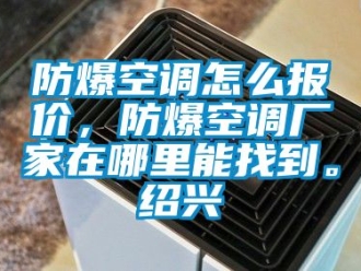 企业新闻防爆空调怎么报价，防爆空调厂家在哪里能找到。绍兴