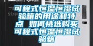 可程式恒温恒湿试验箱的用途和特点 如何挑选购买可程式恒温恒湿试验箱