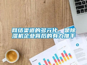 知识百科网络渠道的多元化，是除湿机企业背后的有力推手